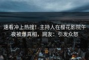 速看冲上热搜!主持人在樱花影院午夜被爆真相,网友:引发众怒