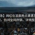 【紧急】网红在凌晨两点遭遇丑闻 炸裂，91网全网炸锅，详情围观