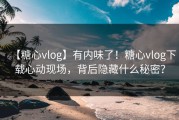【糖心vlog】有内味了！糖心vlog下载心动现场，背后隐藏什么秘密？