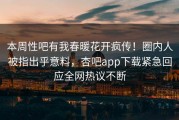 本周性吧有我春暖花开疯传！圈内人被指出乎意料，杏吧app下载紧急回应全网热议不断