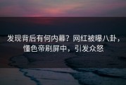 发现背后有何内幕？网红被曝八卦，懂色帝刷屏中，引发众怒