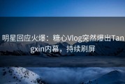 明星回应火爆：糖心Vlog突然爆出Tangxin内幕，持续刷屏