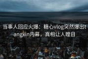 当事人回应火爆：糖心vlog突然爆出tangxin内幕，真相让人瞠目