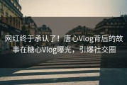 网红终于承认了！唐心Vlog背后的故事在糖心Vlog曝光，引爆社交圈