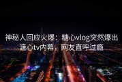 神秘人回应火爆：糖心vlog突然爆出溏心tv内幕，网友直呼过瘾