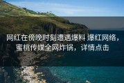 网红在傍晚时刻遭遇爆料 爆红网络,蜜桃传媒全网炸锅,详情点击