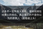 这条不一定所有人爱听：蜜桃视频在线爆火的背后，真正推它的不是你以为的那群人（越看越上头）