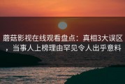 蘑菇影视在线观看盘点:真相3大误区,当事人上榜理由罕见令人出乎意料