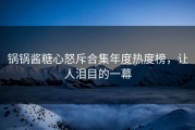 锅锅酱糖心怒斥合集年度热度榜，让人泪目的一幕