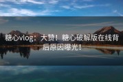 糖心vlog：大赞！糖心破解版在线背后原因曝光！