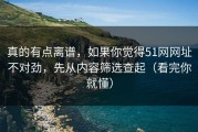 真的有点离谱，如果你觉得51网网址不对劲，先从内容筛选查起（看完你就懂）