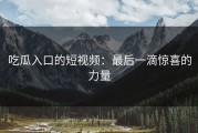 吃瓜入口的短视频：最后一滴惊喜的力量