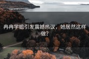 冉冉学姐引发震撼热议，她居然这样做？