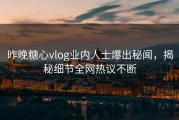昨晚糖心vlog业内人士爆出秘闻，揭秘细节全网热议不断