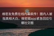 维密友免费在线内幕疯传！圈内人被指真相大白，微密圈app紧急回应引爆社交圈