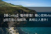 【糖心vlog】懂得都懂！糖心官网vlog网页版心动现场，真相让人意外！