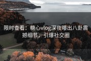限时查看：糖心vlog深夜曝出八卦震撼细节，引爆社交圈