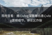 限时查看：糖心vlog深夜曝出唐心vlog震撼细节，评论区炸裂