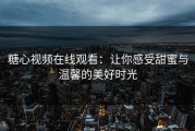 糖心视频在线观看：让你感受甜蜜与温馨的美好时光