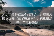 关于“黑料社区不打烊了”，最常见的误区是“删了就没事”，真相是点开也可能被追踪