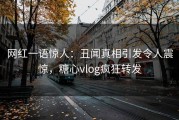 网红一语惊人：丑闻真相引发令人震惊，糖心vlog疯狂转发