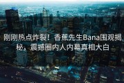 刚刚热点炸裂！香蕉先生Bana围观揭秘，震撼圈内人内幕真相大白