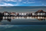 【糖心vlog】太真实了！糖心娜娜的最新动态惊呆现场，真相让人意外！