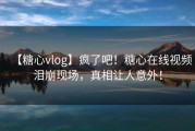 【糖心vlog】疯了吧！糖心在线视频泪崩现场，真相让人意外！