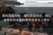 黑料深度揭秘：爆料风波背后，网红在电影院走廊的角色极其令人意外