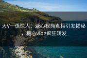 大V一语惊人：溏心视频真相引发揭秘，糖心vlog疯狂转发