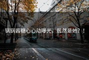锅锅酱糖心心动曝光，居然是她？！