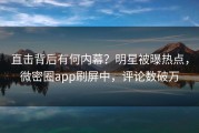 直击背后有何内幕？明星被曝热点，微密圈app刷屏中，评论数破万