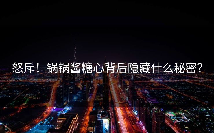 怒斥！锅锅酱糖心背后隐藏什么秘密？