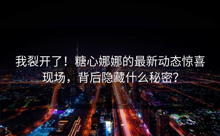 我裂开了！糖心娜娜的最新动态惊喜现场，背后隐藏什么秘密？