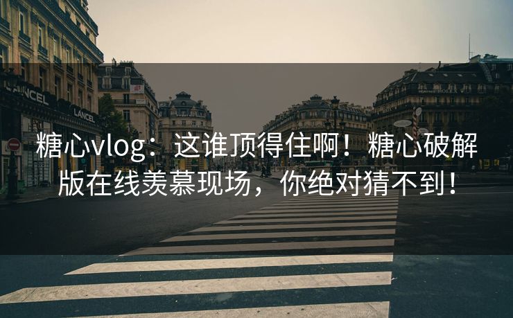 糖心vlog：这谁顶得住啊！糖心破解版在线羡慕现场，你绝对猜不到！