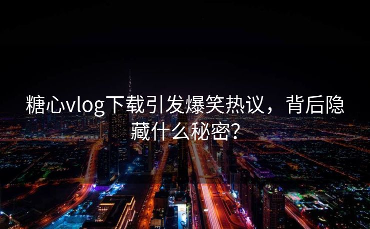 糖心vlog下载引发爆笑热议，背后隐藏什么秘密？