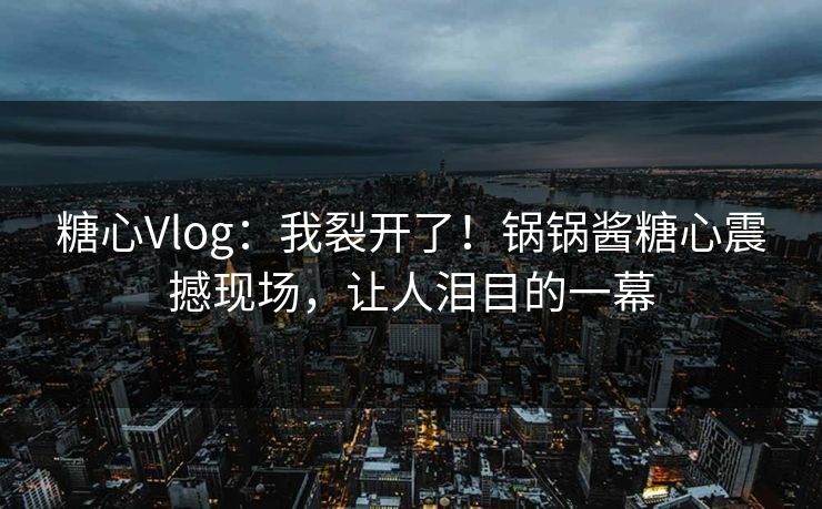 糖心Vlog：我裂开了！锅锅酱糖心震撼现场，让人泪目的一幕