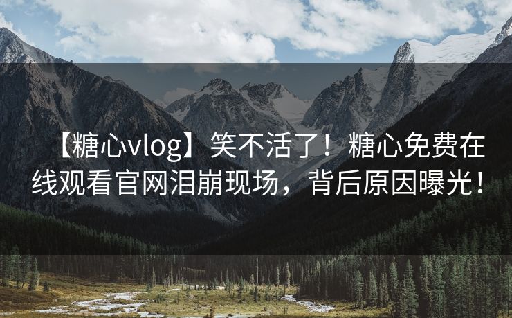 【糖心vlog】笑不活了！糖心免费在线观看官网泪崩现场，背后原因曝光！