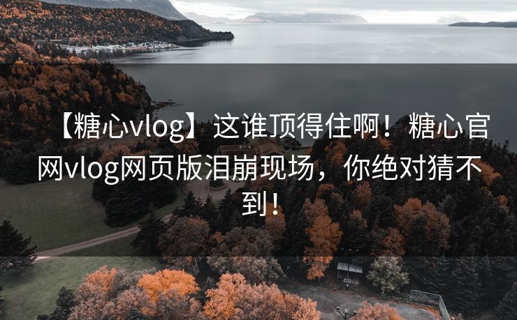 【糖心vlog】这谁顶得住啊！糖心官网vlog网页版泪崩现场，你绝对猜不到！