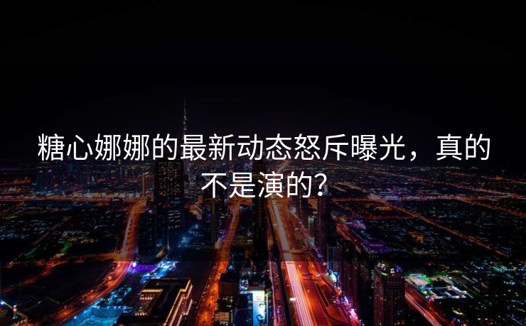 糖心娜娜的最新动态怒斥曝光，真的不是演的？