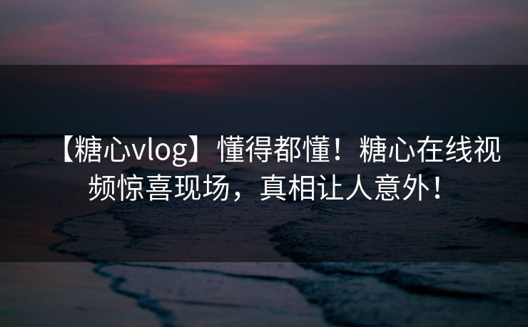 【糖心vlog】懂得都懂！糖心在线视频惊喜现场，真相让人意外！