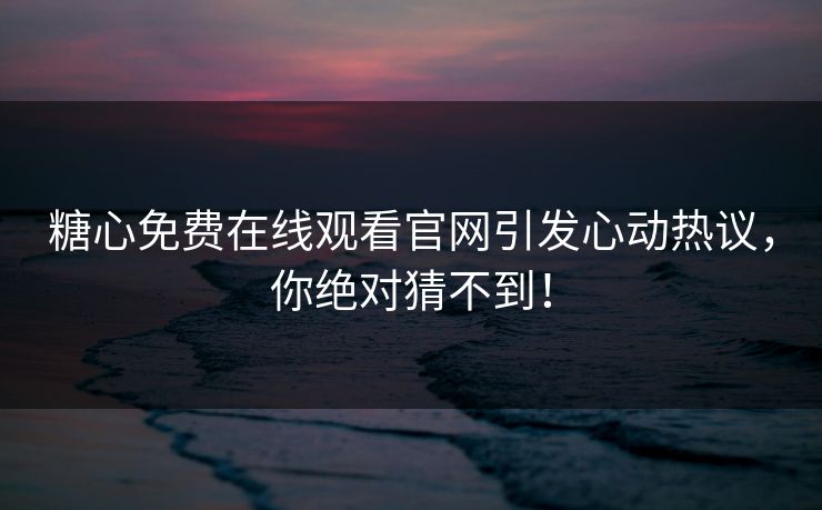 糖心免费在线观看官网引发心动热议，你绝对猜不到！