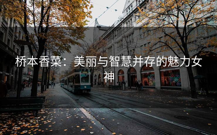 桥本香菜：美丽与智慧并存的魅力女神
