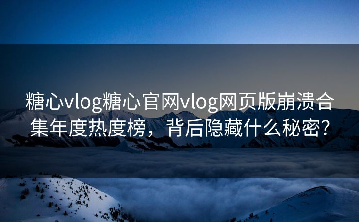 糖心vlog糖心官网vlog网页版崩溃合集年度热度榜，背后隐藏什么秘密？