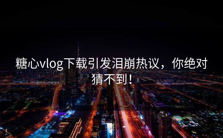 糖心vlog下载引发泪崩热议，你绝对猜不到！