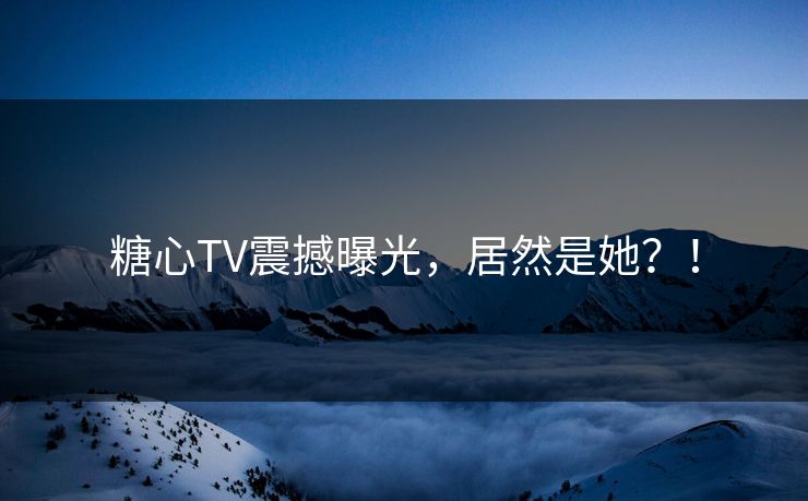 糖心TV震撼曝光，居然是她？！