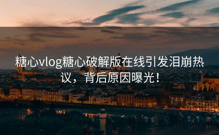 糖心vlog糖心破解版在线引发泪崩热议，背后原因曝光！