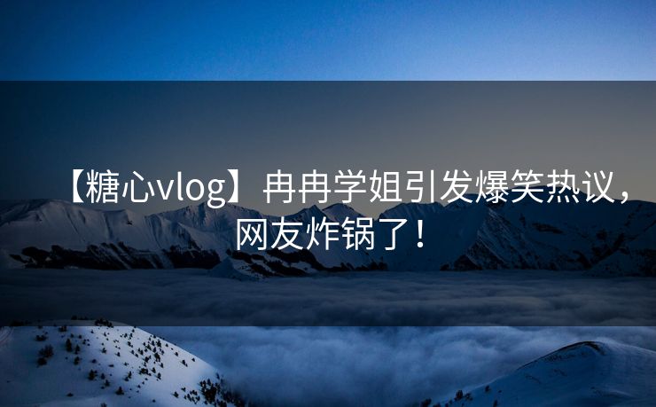 【糖心vlog】冉冉学姐引发爆笑热议，网友炸锅了！