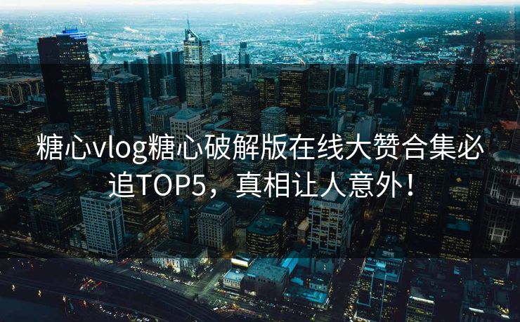 糖心vlog糖心破解版在线大赞合集必追TOP5，真相让人意外！