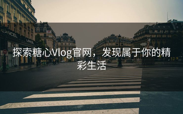 探索糖心Vlog官网，发现属于你的精彩生活